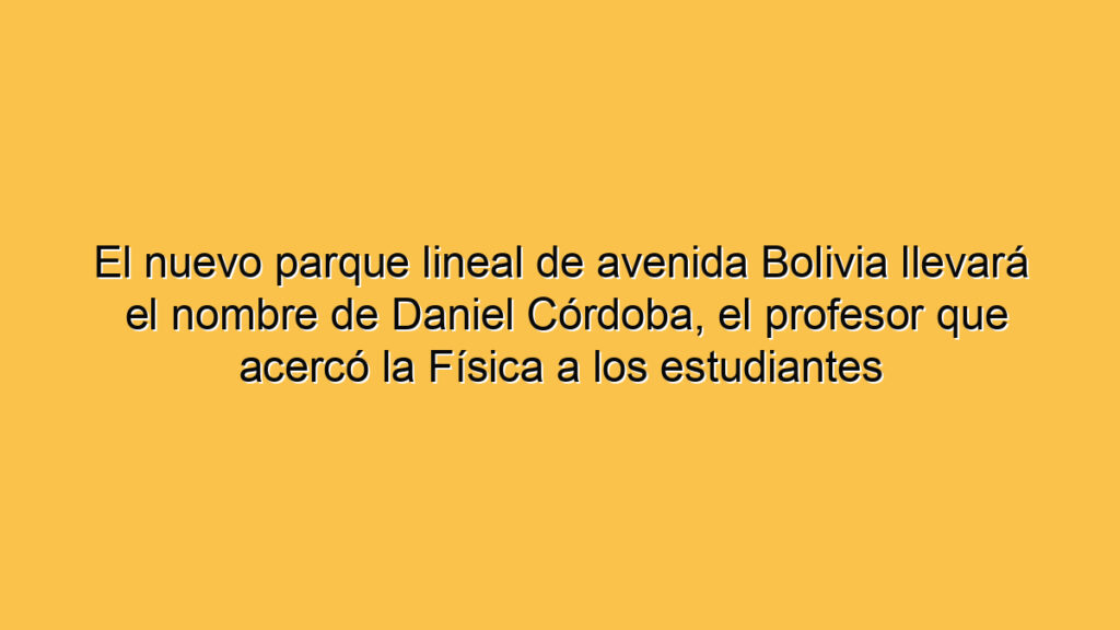 El nuevo parque lineal de avenida Bolivia llevará el nombre de Daniel Córdoba, el profesor que acercó la Física a los estudiantes