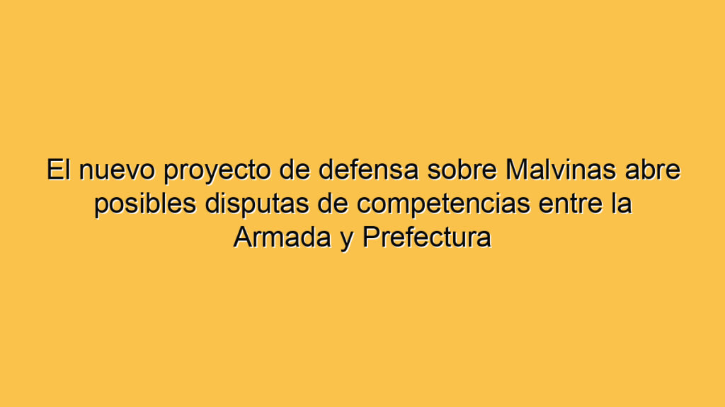 El nuevo proyecto de defensa sobre Malvinas abre posibles disputas de competencias entre la Armada y Prefectura