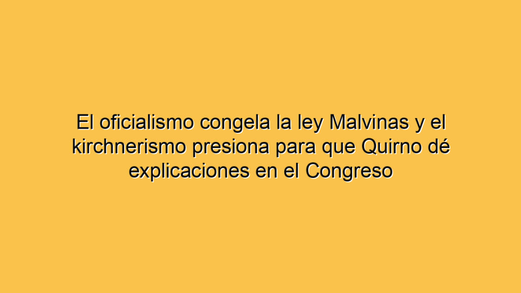 El oficialismo congela la ley Malvinas y el kirchnerismo presiona para que Quirno dé explicaciones en el Congreso