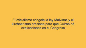 El oficialismo congela la ley Malvinas y el kirchnerismo presiona para que Quirno dé explicaciones en el Congreso