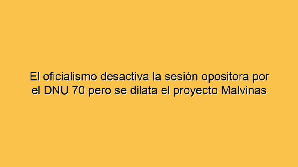 El oficialismo desactiva la sesión opositora por el DNU 70 pero se dilata el proyecto Malvinas