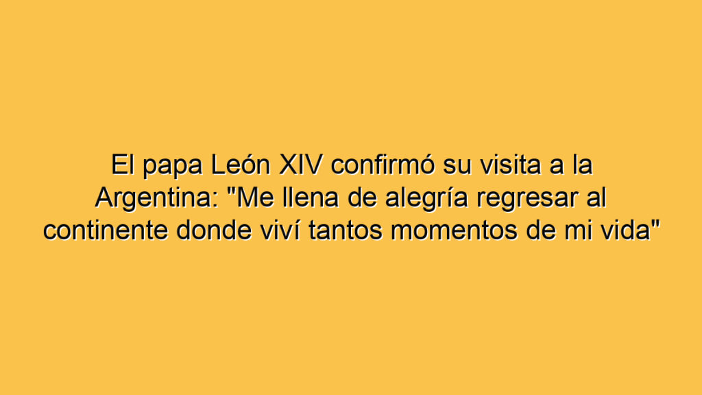 El papa León XIV confirmó su visita a la Argentina: "Me llena de alegría regresar al continente donde viví tantos momentos de mi vida"