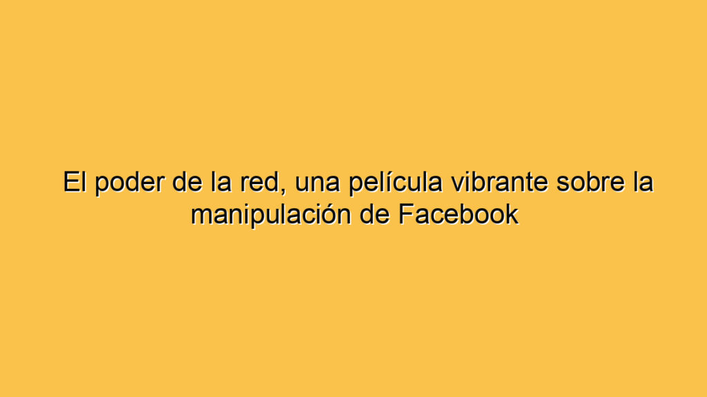 El poder de la red, una película vibrante sobre la manipulación de Facebook