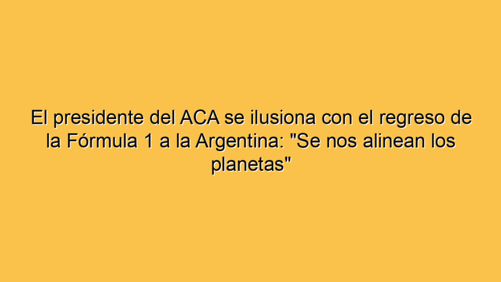 El presidente del ACA se ilusiona con el regreso de la Fórmula 1 a la Argentina: "Se nos alinean los planetas"
