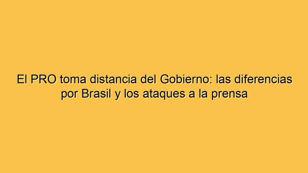 El PRO toma distancia del Gobierno: las diferencias por Brasil y los ataques a la prensa
