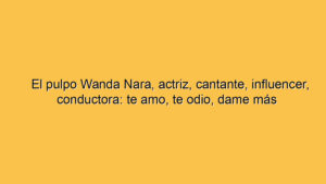 El pulpo Wanda Nara, actriz, cantante, influencer, conductora: te amo, te odio, dame más