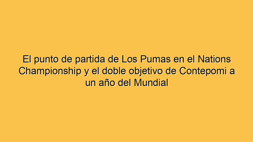 El punto de partida de Los Pumas en el Nations Championship y el doble objetivo de Contepomi a un año del Mundial