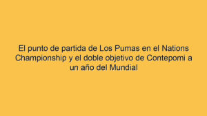 El punto de partida de Los Pumas en el Nations Championship y el doble objetivo de Contepomi a un año del Mundial