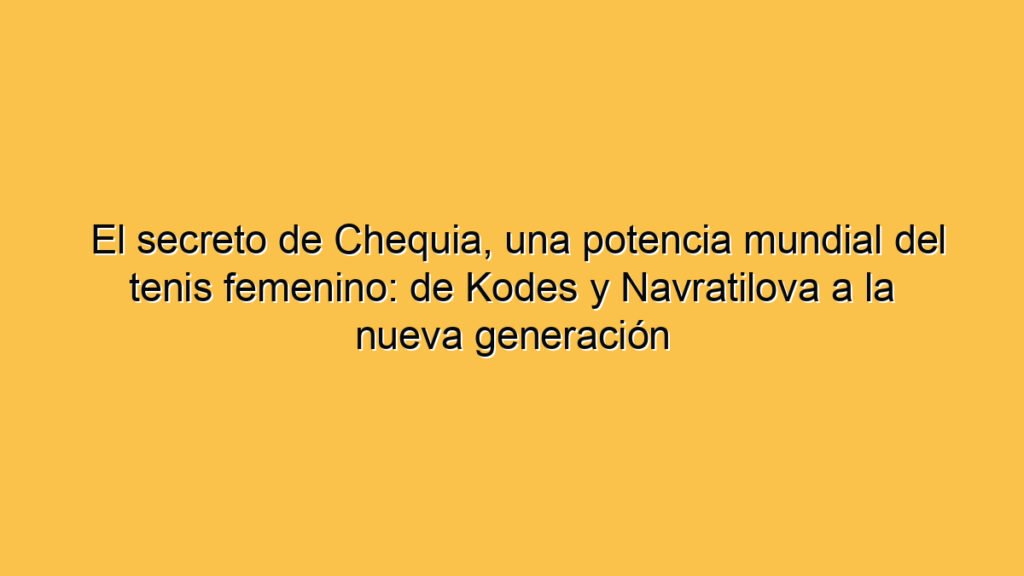 El secreto de Chequia, una potencia mundial del tenis femenino: de Kodes y Navratilova a la nueva generación