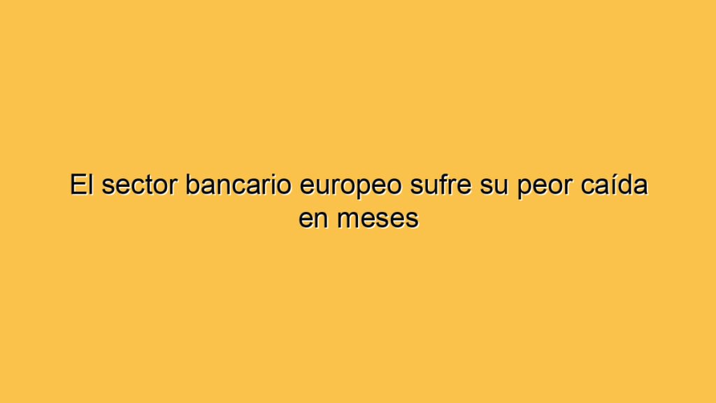El sector bancario europeo sufre su peor caída en meses