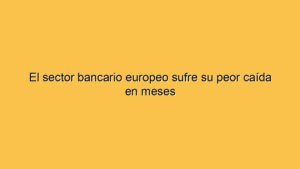 El sector bancario europeo sufre su peor caída en meses