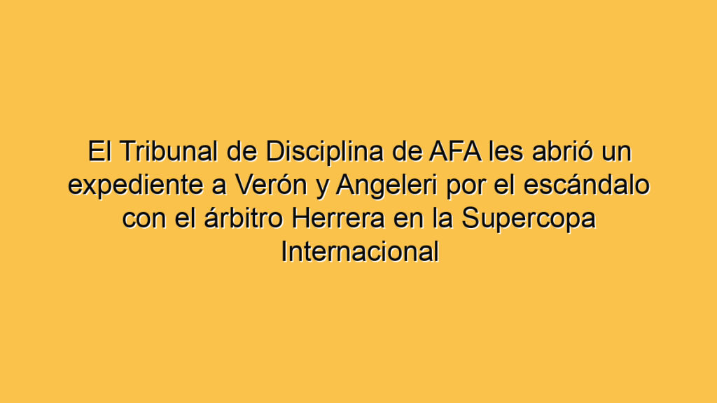 El Tribunal de Disciplina de AFA les abrió un expediente a Verón y Angeleri por el escándalo con el árbitro Herrera en la Supercopa Internacional