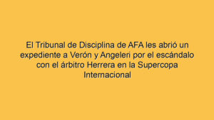 El Tribunal de Disciplina de AFA les abrió un expediente a Verón y Angeleri por el escándalo con el árbitro Herrera en la Supercopa Internacional
