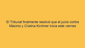 El Tribunal finalmente resolvió que el juicio contra Máximo y Cristina Kirchner inicia este viernes