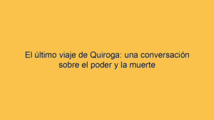 El último viaje de Quiroga: una conversación sobre el poder y la muerte