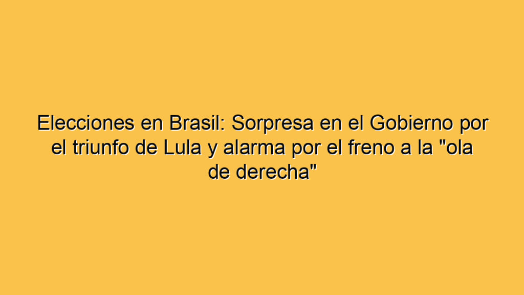 Elecciones en Brasil: Sorpresa en el Gobierno por el triunfo de Lula y alarma por el freno a la "ola de derecha"