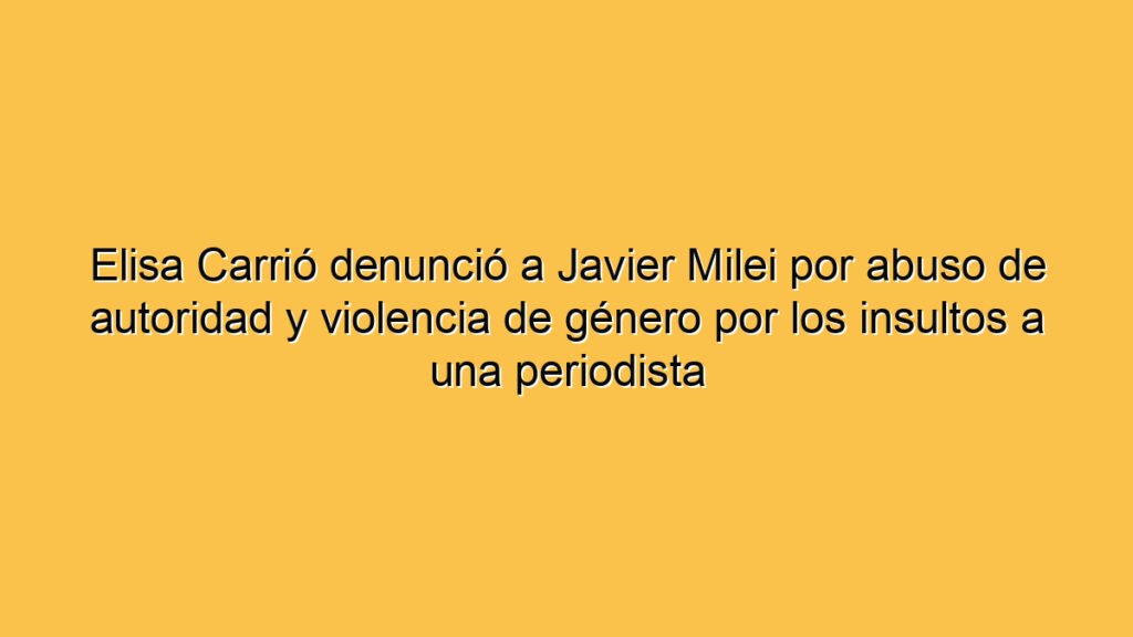 Elisa Carrió denunció a Javier Milei por abuso de autoridad y violencia de género por los insultos a una periodista