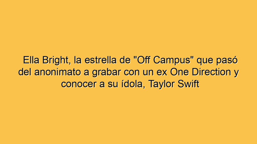 Ella Bright, la estrella de "Off Campus" que pasó del anonimato a grabar con un ex One Direction y conocer a su ídola, Taylor Swift