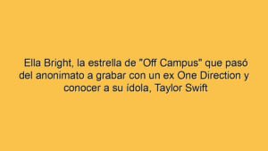 Ella Bright, la estrella de "Off Campus" que pasó del anonimato a grabar con un ex One Direction y conocer a su ídola, Taylor Swift