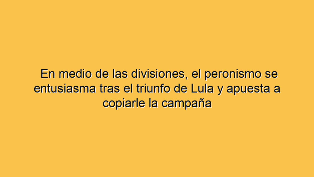 En medio de las divisiones, el peronismo se entusiasma tras el triunfo de Lula y apuesta a copiarle la campaña