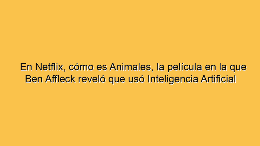 En Netflix, cómo es Animales, la película en la que Ben Affleck reveló que usó Inteligencia Artificial