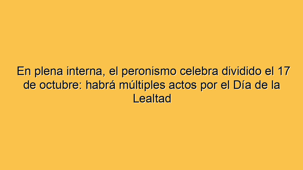 En plena interna, el peronismo celebra dividido el 17 de octubre: habrá múltiples actos por el Día de la Lealtad