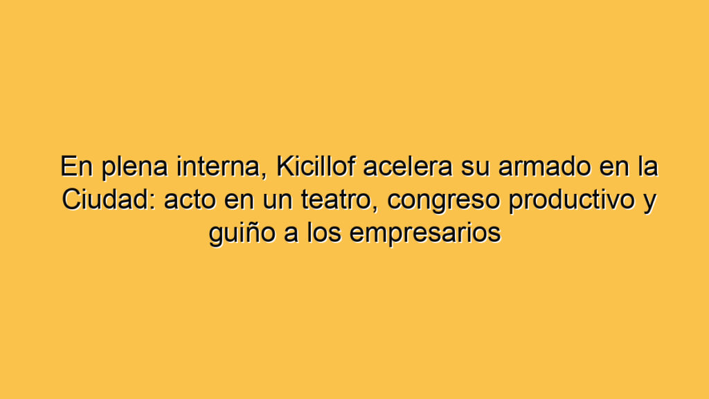 En plena interna, Kicillof acelera su armado en la Ciudad: acto en un teatro, congreso productivo y guiño a los empresarios