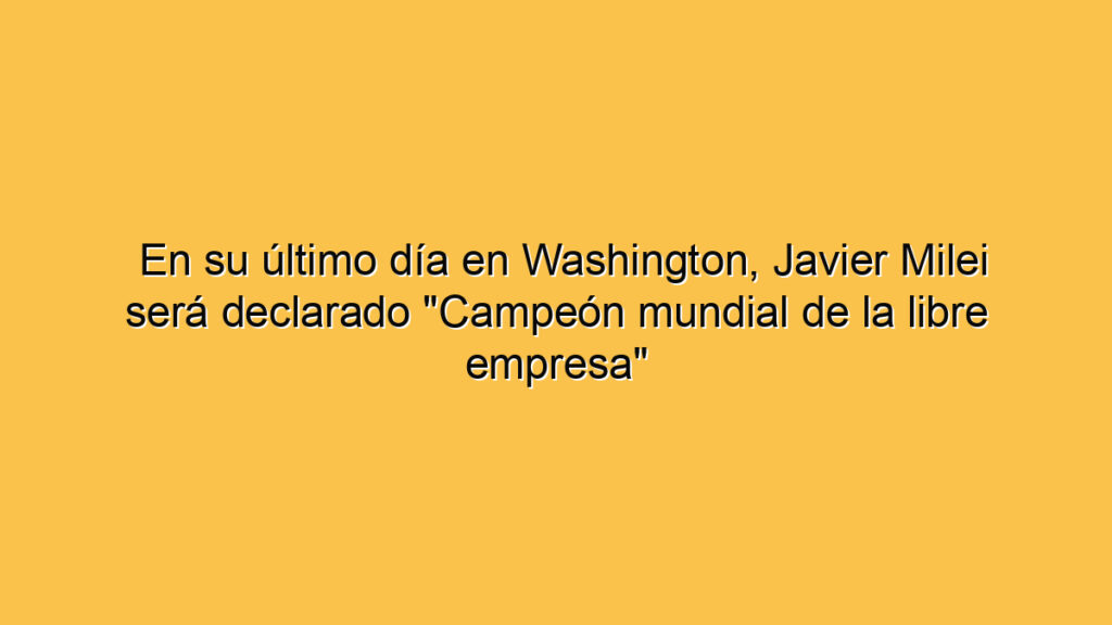 En su último día en Washington, Javier Milei será declarado "Campeón mundial de la libre empresa"