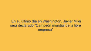 En su último día en Washington, Javier Milei será declarado "Campeón mundial de la libre empresa"