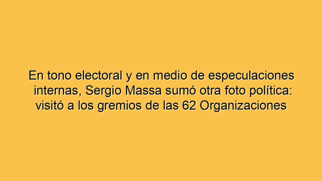 En tono electoral y en medio de especulaciones internas, Sergio Massa sumó otra foto política: visitó a los gremios de las 62 Organizaciones Peronistas