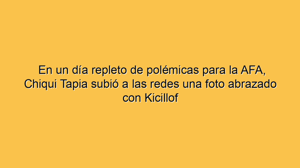 En un día repleto de polémicas para la AFA, Chiqui Tapia subió a las redes una foto abrazado con Kicillof