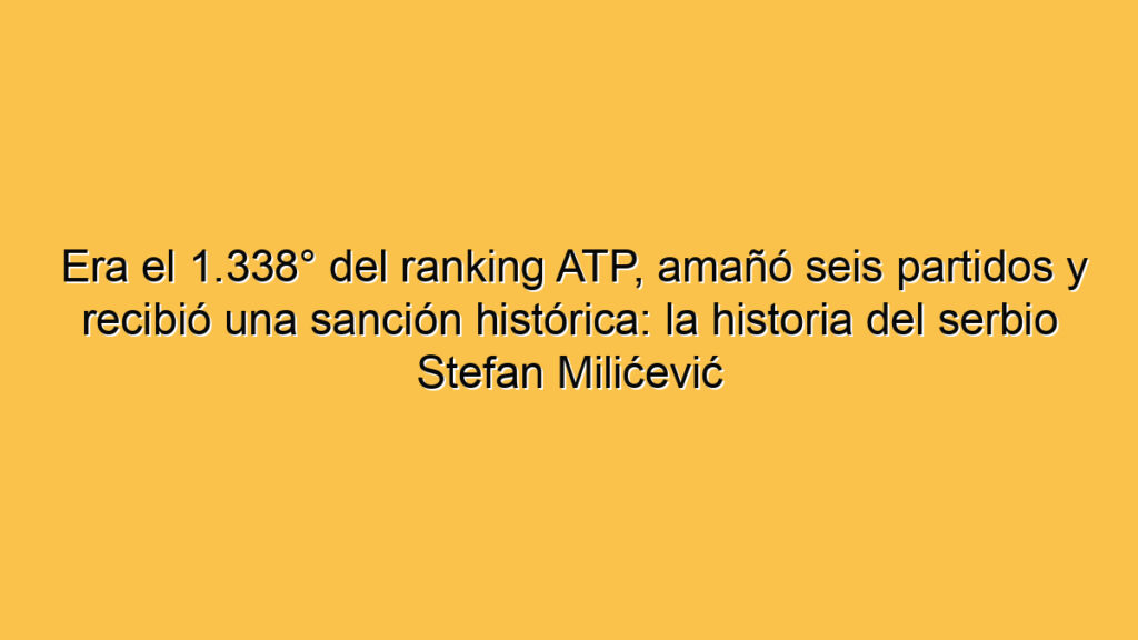 Era el 1.338° del ranking ATP, amañó seis partidos y recibió una sanción histórica: la historia del serbio Stefan Milićević