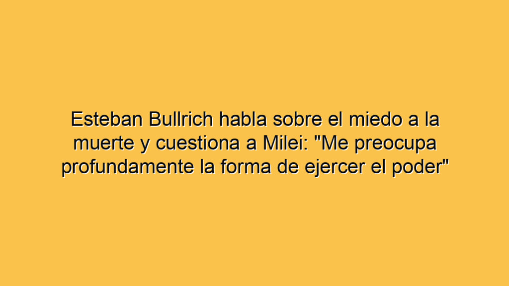 Esteban Bullrich habla sobre el miedo a la muerte y cuestiona a Milei: "Me preocupa profundamente la forma de ejercer el poder"