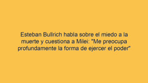 Esteban Bullrich habla sobre el miedo a la muerte y cuestiona a Milei: "Me preocupa profundamente la forma de ejercer el poder"