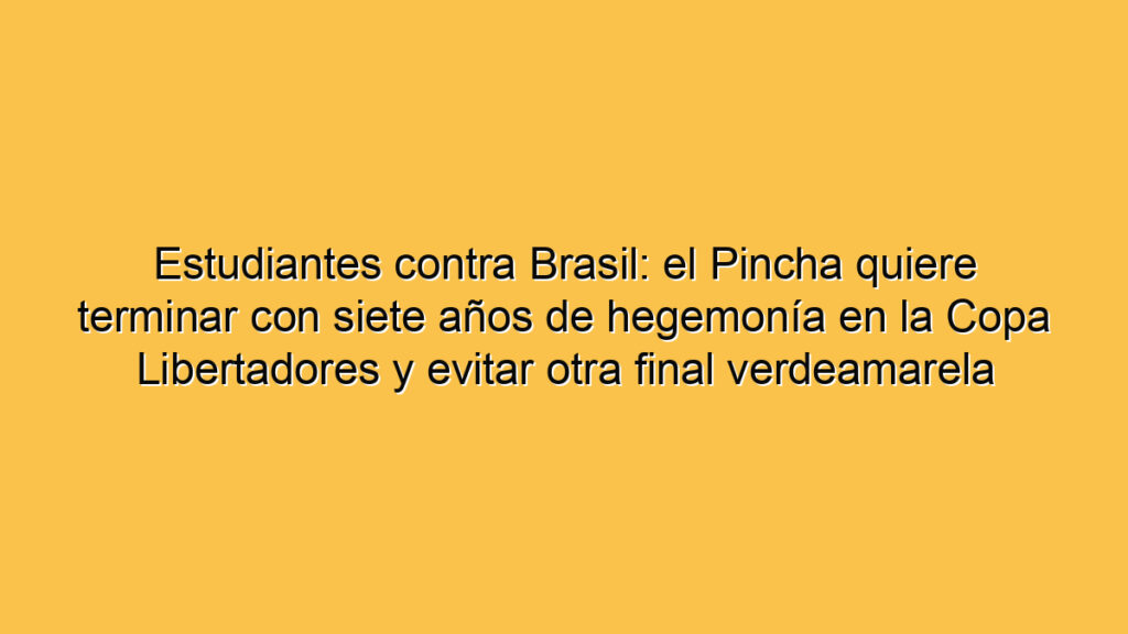 Estudiantes contra Brasil: el Pincha quiere terminar con siete años de hegemonía en la Copa Libertadores y evitar otra final verdeamarela