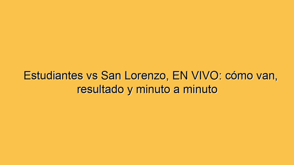 Estudiantes vs San Lorenzo, EN VIVO: cómo van, resultado y minuto a minuto
