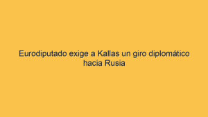 Eurodiputado exige a Kallas un giro diplomático hacia Rusia