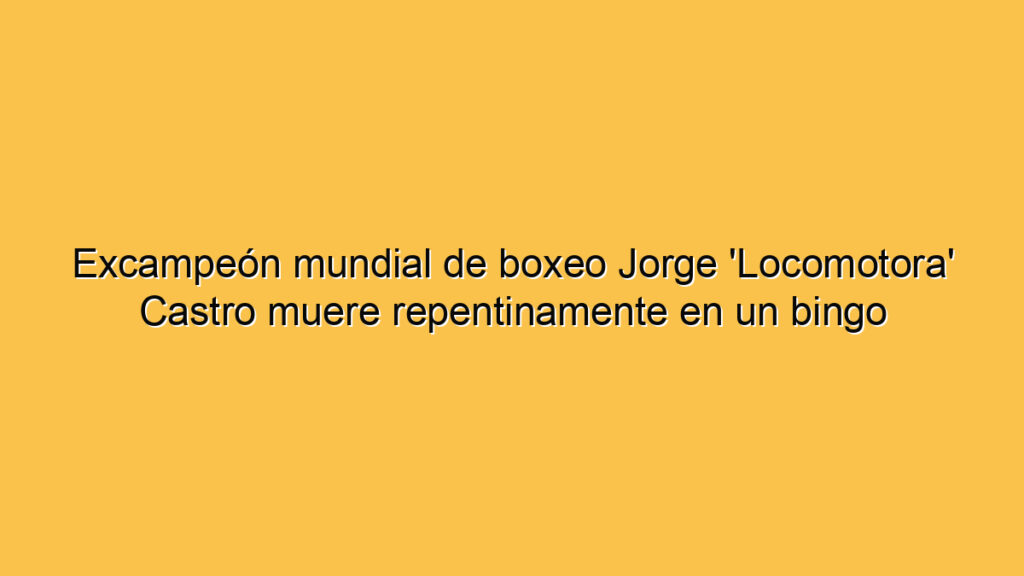 Excampeón mundial de boxeo Jorge 'Locomotora' Castro muere repentinamente en un bingo