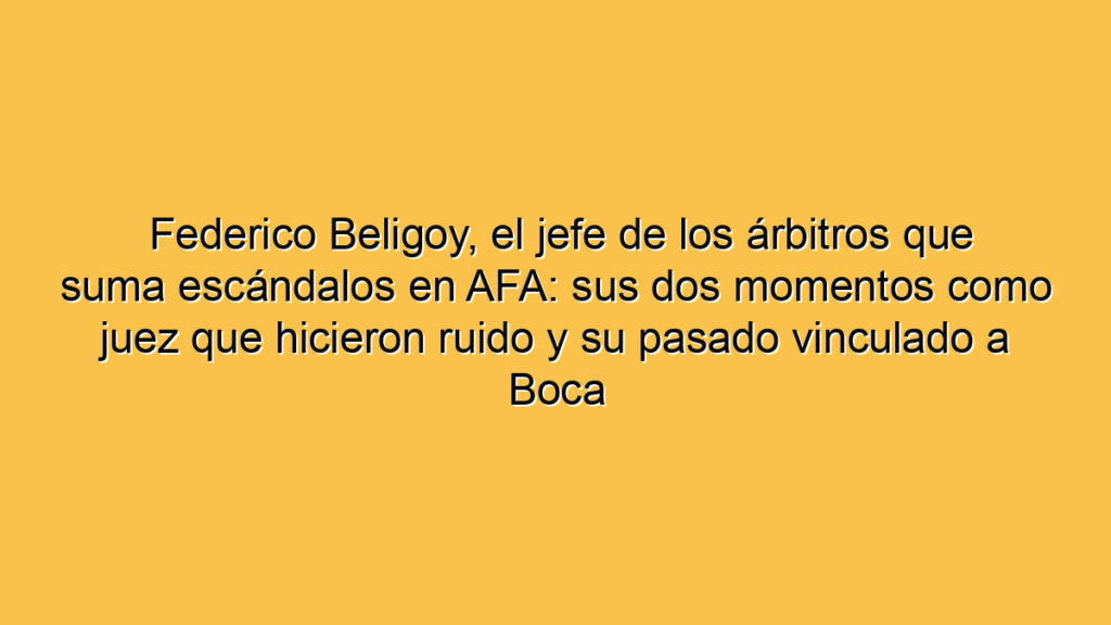 Federico Beligoy, el jefe de los árbitros que suma escándalos en AFA: sus dos momentos como juez que hicieron ruido y su pasado vinculado a Boca