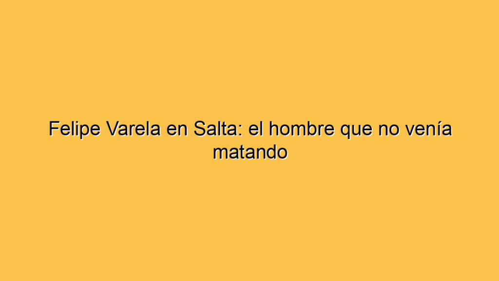Felipe Varela en Salta: el hombre que no venía matando