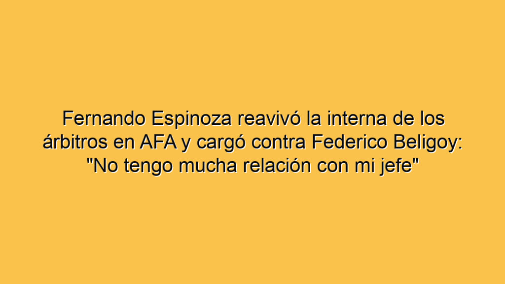 Fernando Espinoza reavivó la interna de los árbitros en AFA y cargó contra Federico Beligoy: "No tengo mucha relación con mi jefe"