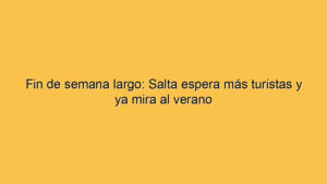 Fin de semana largo: Salta espera más turistas y ya mira al verano