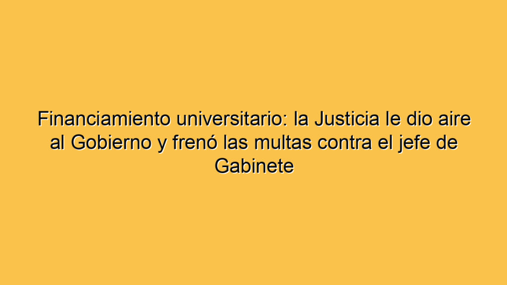 Financiamiento universitario: la Justicia le dio aire al Gobierno y frenó las multas contra el jefe de Gabinete