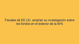 Fiscales de EE.UU. amplían su investigación sobre los fondos en el exterior de la AFA