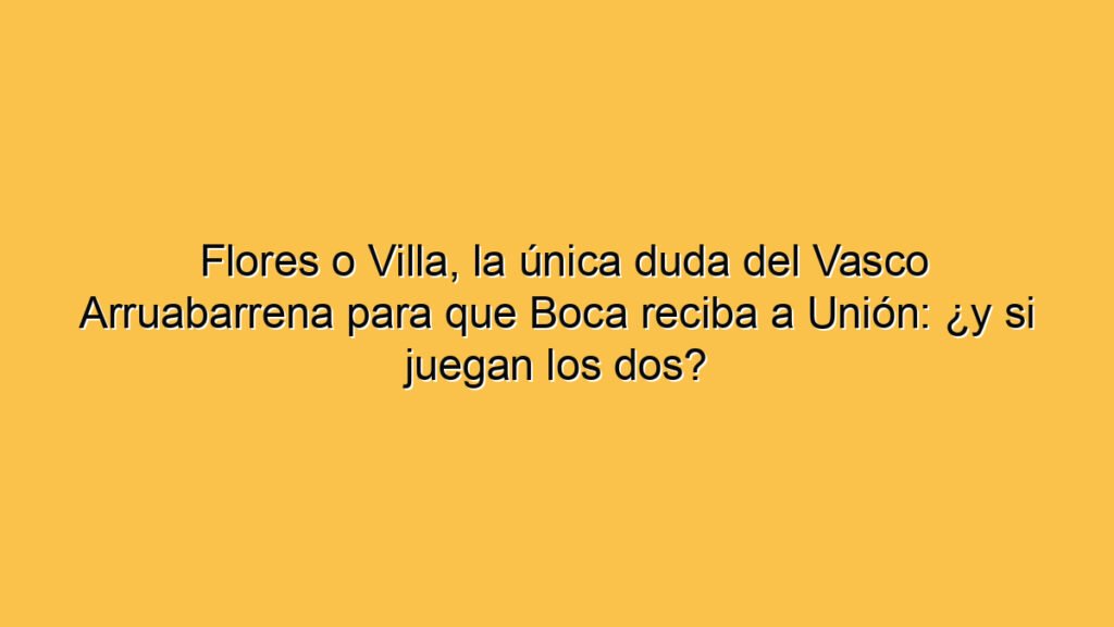 Flores o Villa, la única duda del Vasco Arruabarrena para que Boca reciba a Unión: ¿y si juegan los dos?