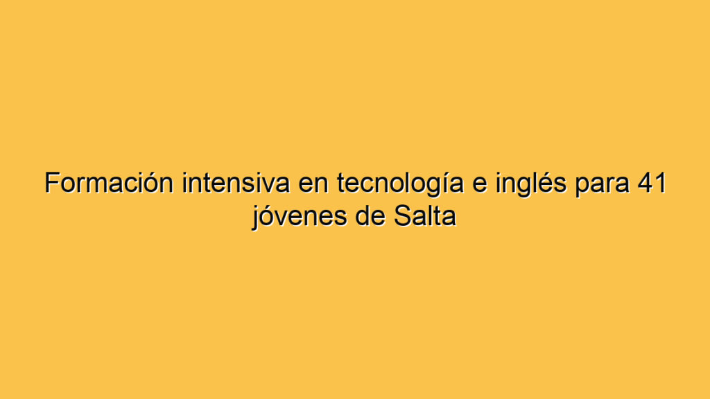 Formación intensiva en tecnología e inglés para 41 jóvenes de Salta