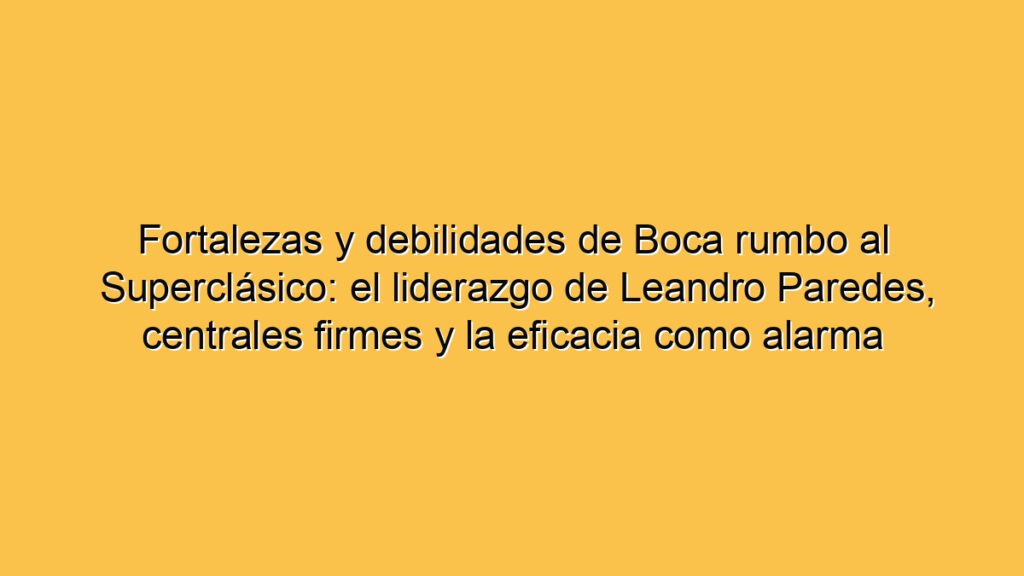 Fortalezas y debilidades de Boca rumbo al Superclásico: el liderazgo de Leandro Paredes, centrales firmes y la eficacia como alarma