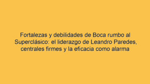 Fortalezas y debilidades de Boca rumbo al Superclásico: el liderazgo de Leandro Paredes, centrales firmes y la eficacia como alarma