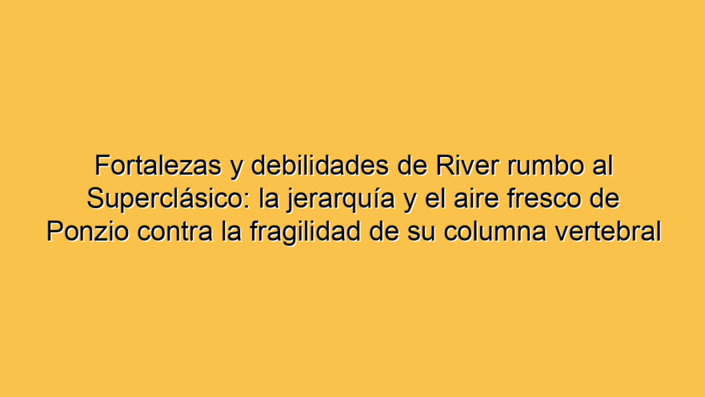 Fortalezas y debilidades de River rumbo al Superclásico: la jerarquía y el aire fresco de Ponzio contra la fragilidad de su columna vertebral