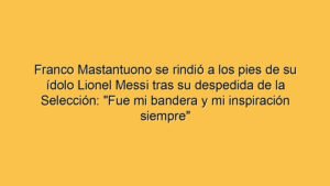Franco Mastantuono se rindió a los pies de su ídolo Lionel Messi tras su despedida de la Selección: "Fue mi bandera y mi inspiración siempre"